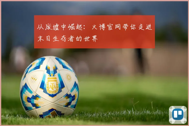 从废墟中崛起：火博官网带你走进末日生存者的世界