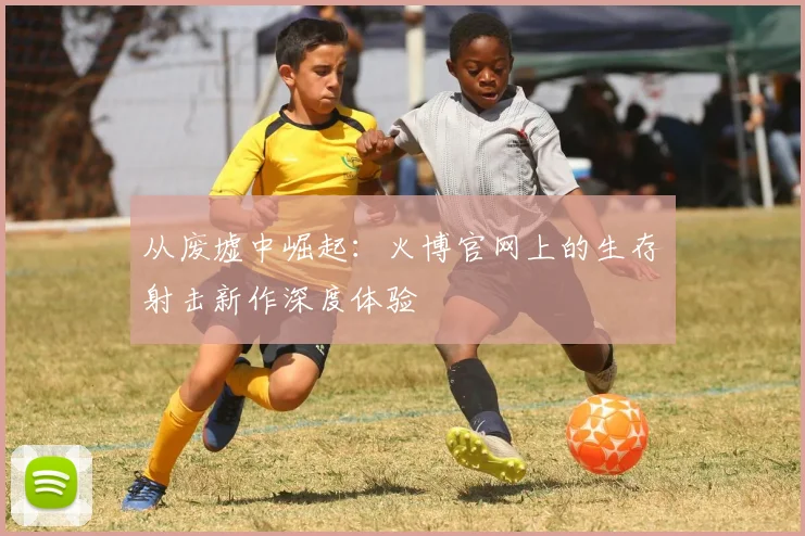 从废墟中崛起：火博官网上的生存射击新作深度体验