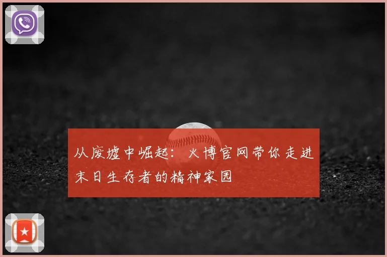 从废墟中崛起：火博官网带你走进末日生存者的精神家园