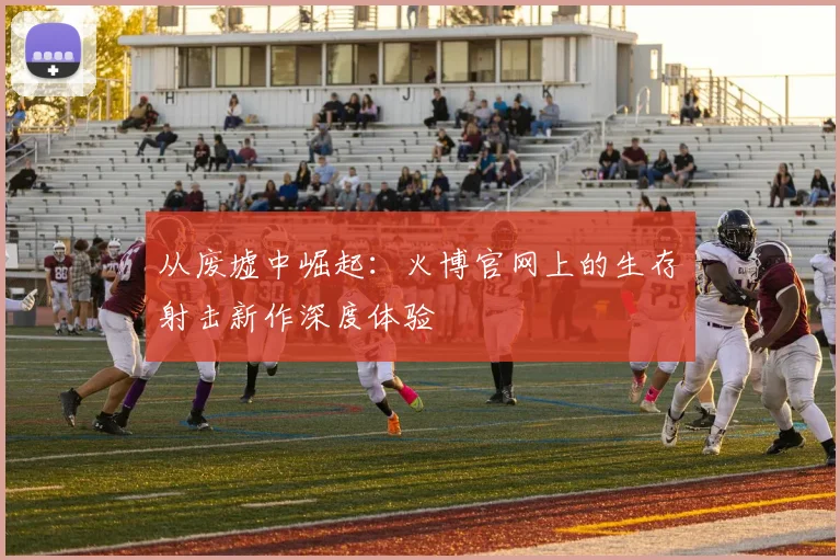 从废墟中崛起：火博官网上的生存射击新作深度体验